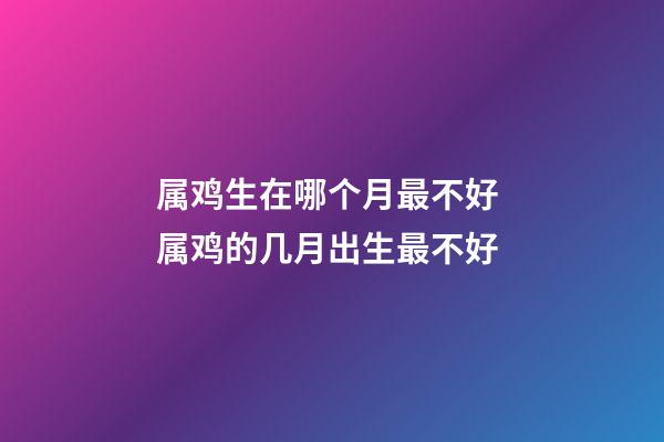 属鸡生在哪个月最不好 属鸡的几月出生最不好